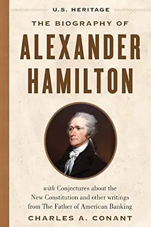 The Biography Of Alexander Hamilton With Conjectures About The New Constitution The Federalist Papers And Other Writings From The Father Of American Banking