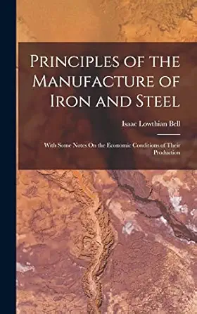 principles of the manufacture of iron and steel with some notes on the economic conditions of their