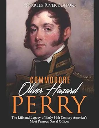 Commodore Oliver Hazard Perry The Life And Legacy Of Early 19th Century Americaa S Most Famous Naval Officer