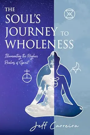 The Souls Journey To Wholeness Illuminating The Higher Realms Of Spirit