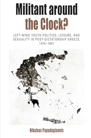 Militant Around The Clock Left Wing Youth Politics Leisure And Sexuality In Post Dictatorship Greece 1974 1981