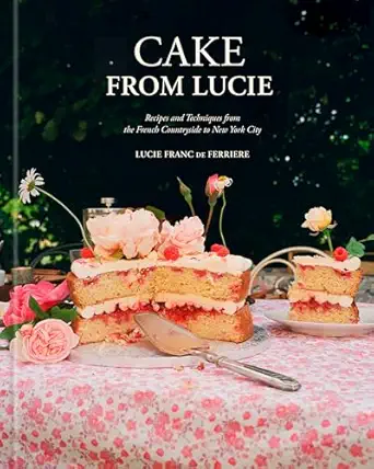 Cake From Lucie Recipes And Techniques From The French Countryside To New York City A Baking Book