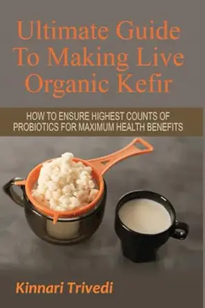 Ultimate Guide To Making Live Organic Kefir How To Ensure The Highest Counts Of Probiotics For Maximum Health Benefits
