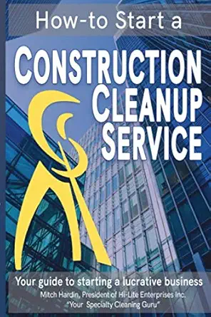 how to start a construction cleanup service your guide to starting a lucrative business 1st edition mitch