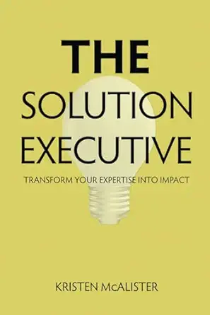 the solution executive transform your expertise into impact 1st edition kristen mcalister 1733502661,
