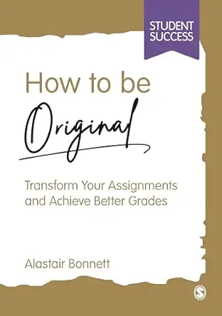 how to be original transform your assignments and achieve better grades 1st edition alastair bonnett