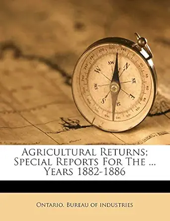 agricultural returns special reports for the years 1882 1886 1st edition ontario bureau of industries