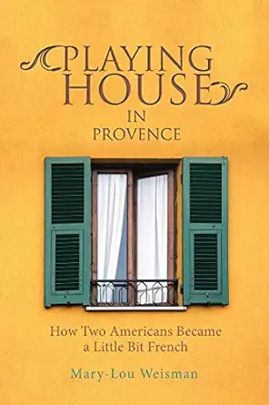 playing house in provence how two americans became a little bit french 1st edition mary lou weisman