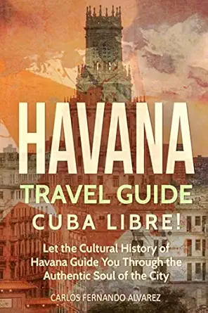havana travel guide cuba libre let the cultural history of havana guide you through the authentic soul of the