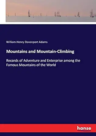 mountains and mountain climbing records of adventure and enterprise among the famous mountains of the world