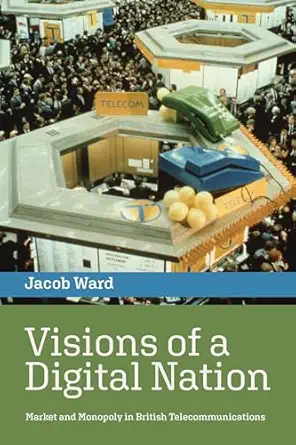 visions of a digital nation market and monopoly in british telecommunications 1st edition jacob ward