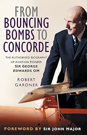 from bouncing bombs to concorde the authorised biography of aviation pioneer sir george edwards om 1st