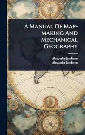 a manual of map making and mechanical geography 1st edition alexander jamieson ,alexander jamieson