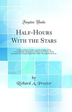 half hours with the stars a plain and easy guide to the knowledge of the constellations showing in 12 maps