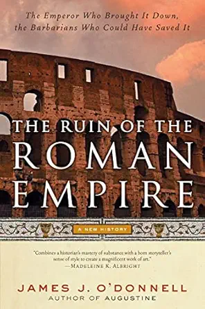 the ruin of the roman empire a new history of the emperor who brought it down and the barbarians who could