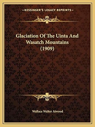glaciation of the uinta and wasatch mountains 1st edition wallace walter atwood 1168364868, 978-1168364869