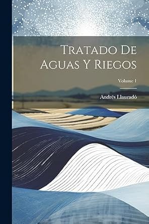 tratado de aguas y riegos volume 1 1st edition andres llaurado 1021645214, 978-1021645210