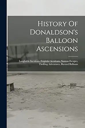 history of donaldsons balloon ascensions laughable incidents frightful accidents narrow escapes thrilling