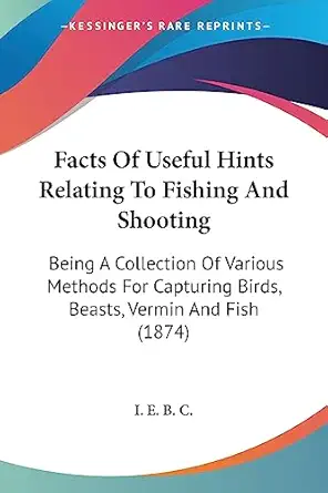 facts of useful hints relating to fishing and shooting being a collection of various methods for capturing