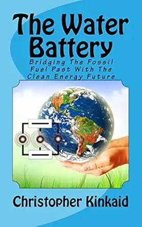 the water battery bridging the fossil fuel past with the clean energy future 1st edition christopher kinkaid