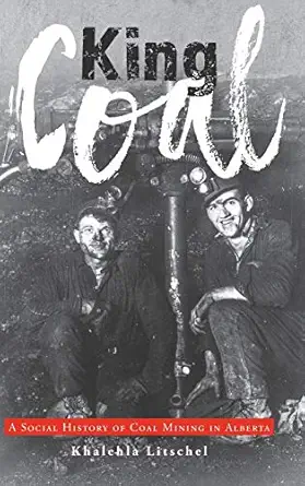 king coal a social history of coal mining in alberta 1st edition khalehla litschel 1525516744, 978-1525516740