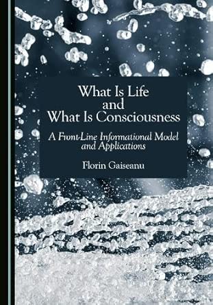 what is life and what is consciousness a front line informational model and applications 1st edition florin