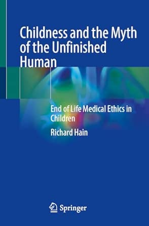 childness and the myth of the unfinished human end of life medical ethics in children 1st edition richard
