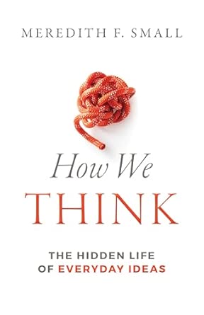 how we think the hidden life of everyday ideas 1st edition meredith francesca small 1606180606, 978-1606180600