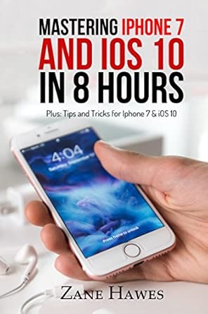 mastering iphone 7 and ios 10 in 8 hours tips and tricks for iphone 7 and ios 10 1st edition zane hawes