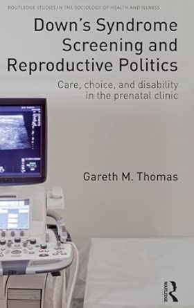 downs syndrome screening and reproductive politics care choice and disability in the prenatal clinic 1st
