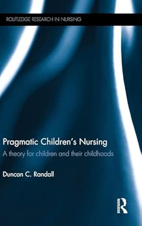 pragmatic childrena s nursing a theory for children and their childhoods 1st edition duncan randall