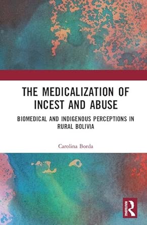 the medicalisation of incest and abuse biomedical and indigenous perceptions in rural bolivia 1st edition