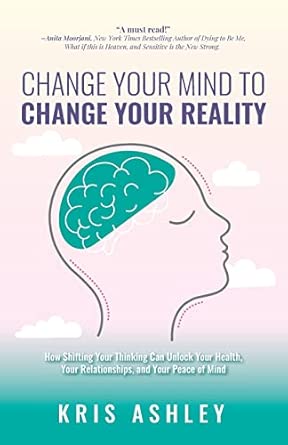 change your mind to change your reality how shifting your thinking can unlock your health your relationships