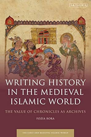 writing history in the medieval islamic world the value of chronicles as archives 1st edition fozia bora
