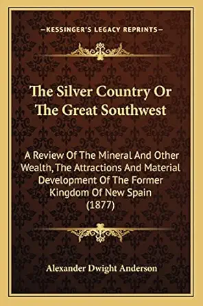 the silver country or the great southwest a review of the mineral and other wealth the attractions and