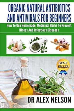 Organic Natural Antibiotics And Antivirals For Beginners How To Use Homemade Natural Healing And Herbal Medicine