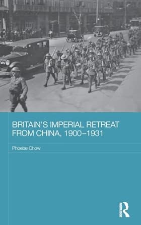 britains imperial retreat from china 1900 1931 1st edition phoebe chow 113890984x, 978-1138909847