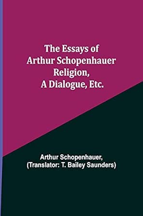 the essays of arthur schopenhauer religion a dialogue etc 1st edition arthur schopenhauer ,t bailey saunders
