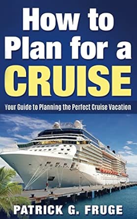 how to plan for a cruise your guide to planning the perfect cruise vacation 1st edition patrick g fruge