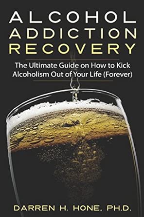 alcohol addiction recovery the ultimate guide on how to kick alcoholism out of your life 1st edition darren h