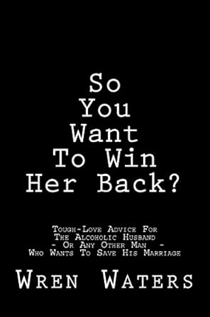 so you want to win her back tough love advice for the alcoholic husband who wants to save his marriage 1st