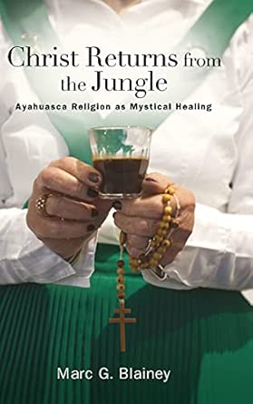 christ returns from the jungle ayahuasca religion as mystical healing 1st edition marc g blainey 1438483139,