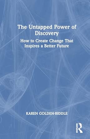the untapped power of discovery how to create change that inspires a better future 1st edition karen golden