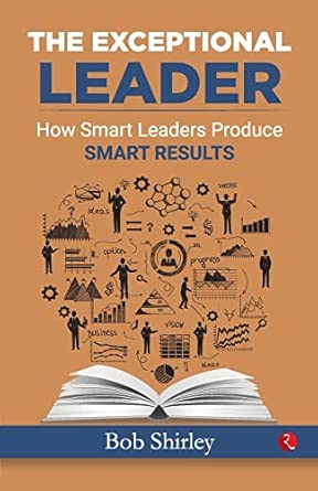 the exceptional leader how smart leaders produce smart results 1st edition bob shirley 8129140063,