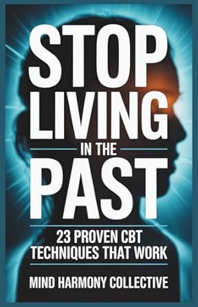 stop living in the past 23 cognitive behavior therapy techniques to let go heal emotionally and start living