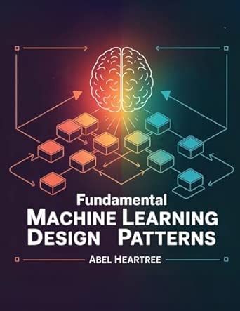 fundamental design patterns for machine learning 1st edition abel heartree 1998332292, 978-1998332298