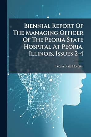 biennial report of the managing officer of the peoria state hospital at peoria illinois issues 2 4 1st