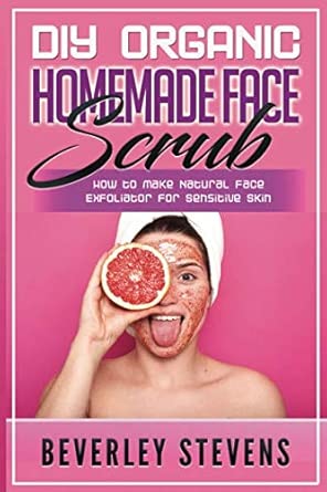 diy organic homemade face scrub how to make natural face exfoliator for sensitive skin 1st edition beverley