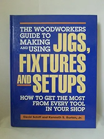 the woodworkers guide to making and using jigs fixtures and setups how to get the most from every tool in
