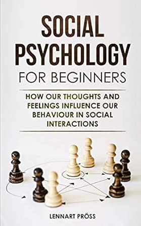 Social Psychology For Beginners How Our Thoughts And Feelings Influence Our Behaviour In Social Interactions